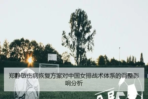 郑静敏伤病恢复方案对中国女排战术体系的调整影响分析