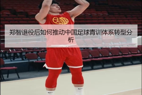 郑智退役后如何推动中国足球青训体系转型分析